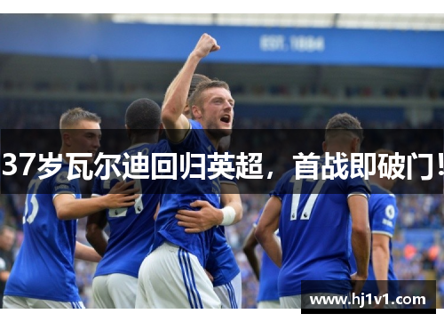 37岁瓦尔迪回归英超，首战即破门！