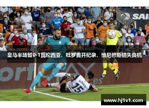 皇马半场暂0-1瓦伦西亚，杜罗首开纪录，维尼修斯错失良机