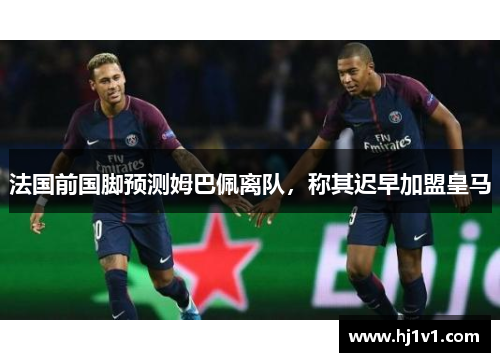 法国前国脚预测姆巴佩离队，称其迟早加盟皇马
